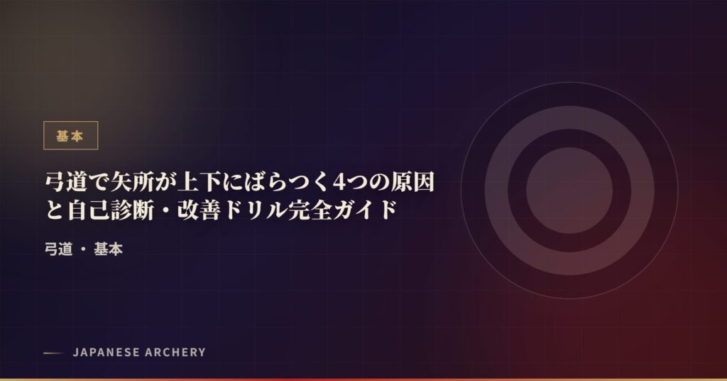 弓道で矢所が上下にばらつく4つの原因と自己診断・改善ドリル完全ガイド